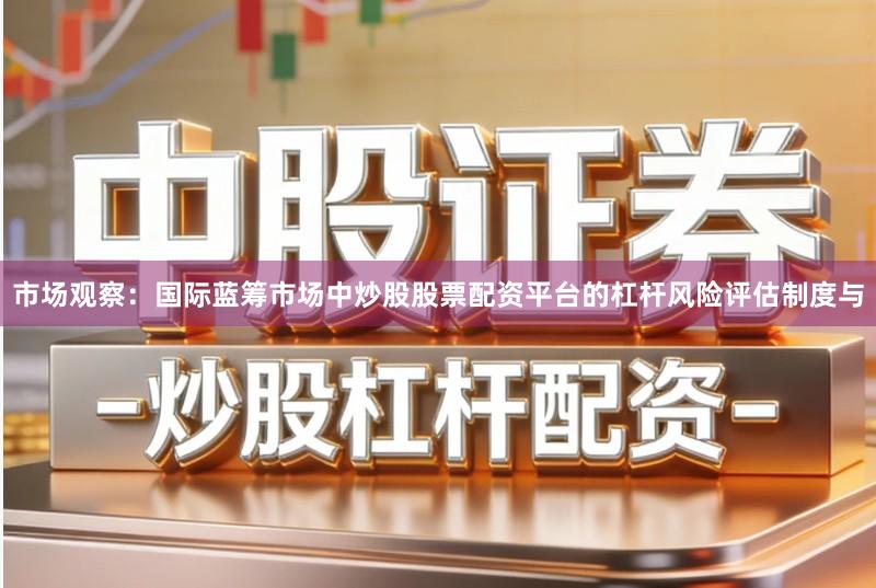 市场观察：国际蓝筹市场中炒股股票配资平台的杠杆风险评估制度与