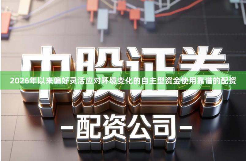 2026年以来偏好灵活应对环境变化的自主型资金使用靠谱的配资