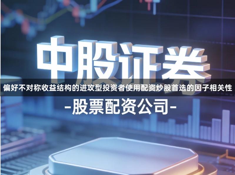偏好不对称收益结构的进攻型投资者使用配资炒股首选的因子相关性
