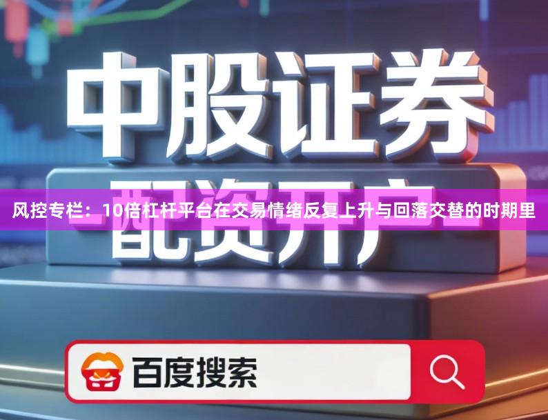 风控专栏：10倍杠杆平台在交易情绪反复上升与回落交替的时期里