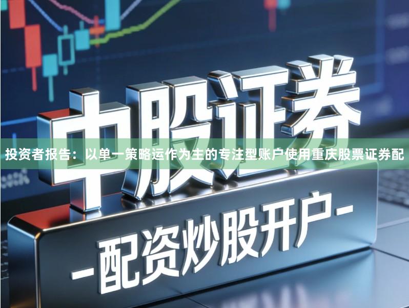 投资者报告：以单一策略运作为主的专注型账户使用重庆股票证券配