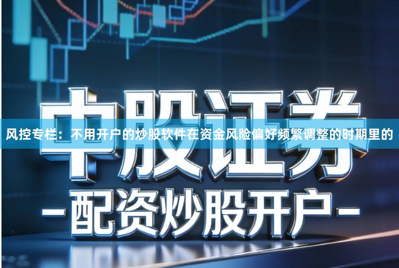 风控专栏:不用开户的炒股软件在资金风险偏好频繁调整的时期里的