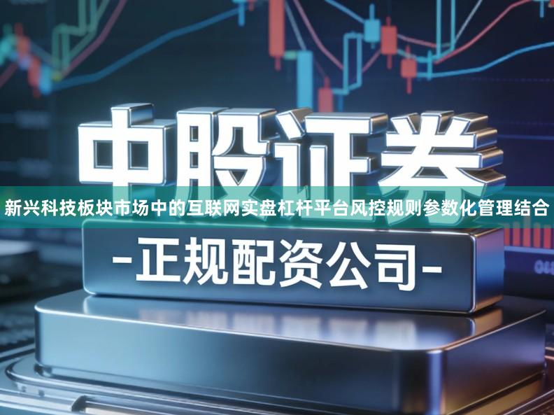 新兴科技板块市场中的互联网实盘杠杆平台风控规则参数化管理结合