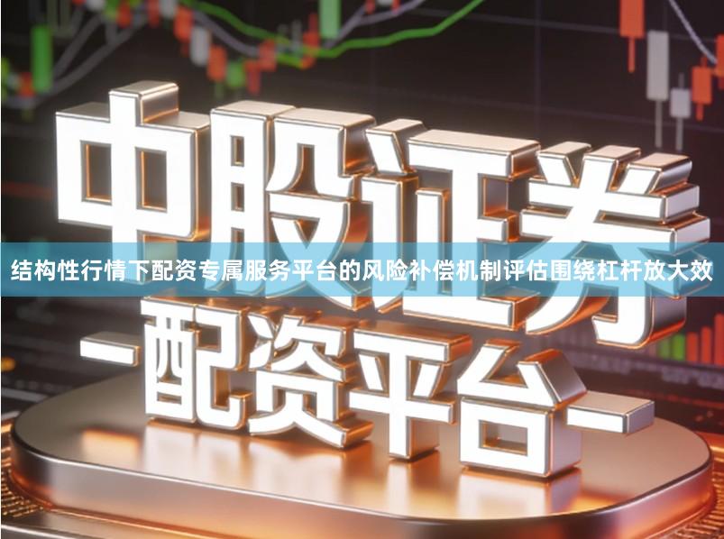 结构性行情下配资专属服务平台的风险补偿机制评估围绕杠杆放大效