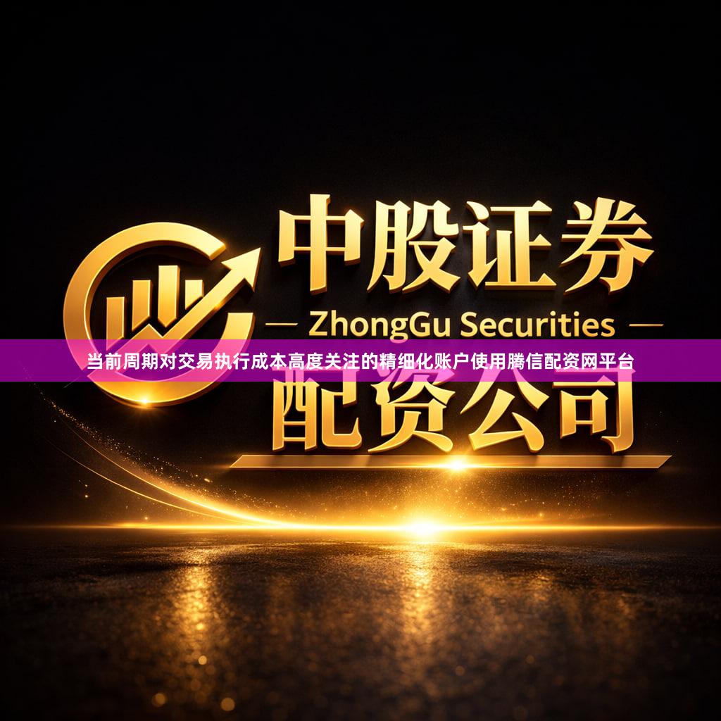 当前周期对交易执行成本高度关注的精细化账户使用腾信配资网平台