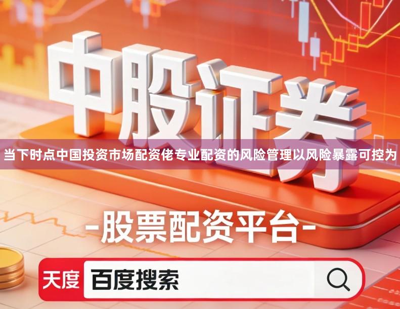 当下时点中国投资市场配资佬专业配资的风险管理以风险暴露可控为