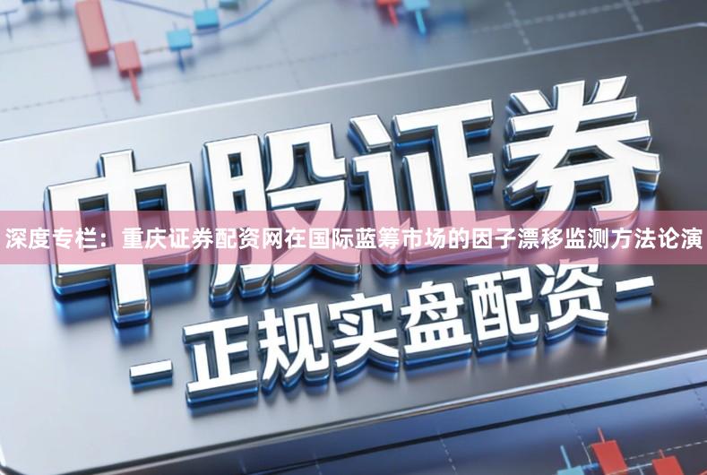 深度专栏：重庆证券配资网在国际蓝筹市场的因子漂移监测方法论演