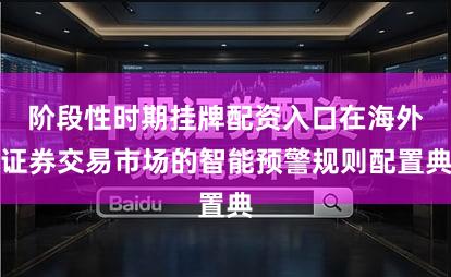 阶段性时期挂牌配资入口在海外证券交易市场的智能预警规则配置典