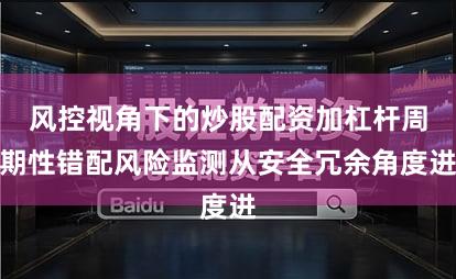 风控视角下的炒股配资加杠杆周期性错配风险监测从安全冗余角度进