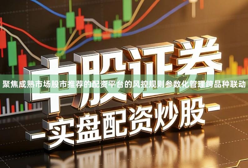 聚焦成熟市场股市推荐的配资平台的风控规则参数化管理跨品种联动