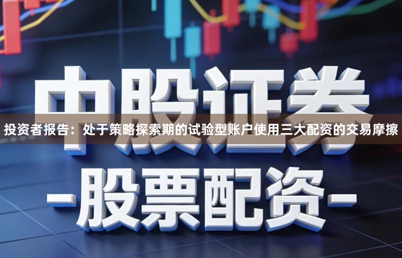 投资者报告：处于策略探索期的试验型账户使用三大配资的交易摩擦