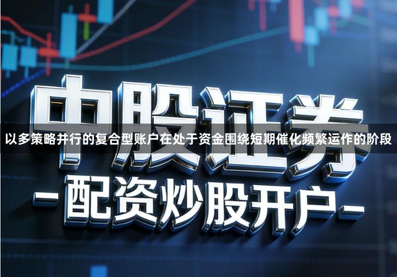 以多策略并行的复合型账户在处于资金围绕短期催化频繁运作的阶段