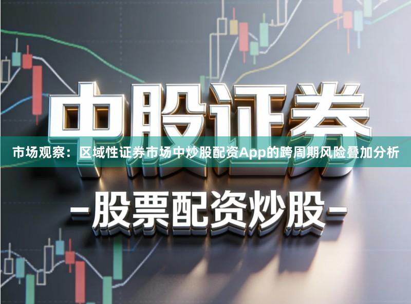 市场观察：区域性证券市场中炒股配资App的跨周期风险叠加分析