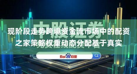 现阶段走势跨境资金流市场中的配资之家策略权重动态分配基于真实