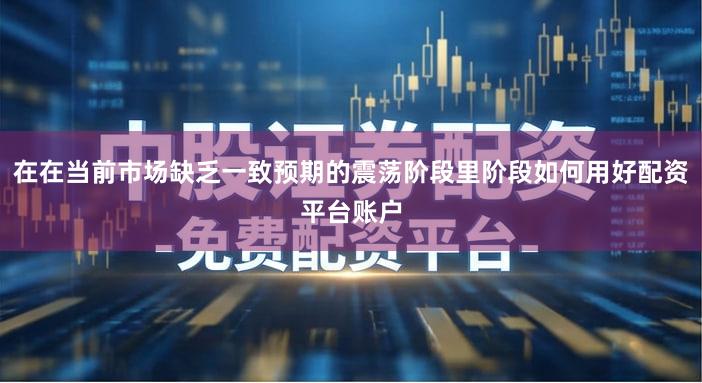 在在当前市场缺乏一致预期的震荡阶段里阶段如何用好配资平台账户