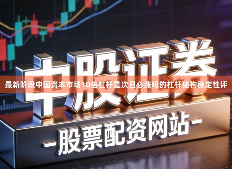 最新阶段中国资本市场10倍杠杆是次日必涨吗的杠杆结构稳定性评