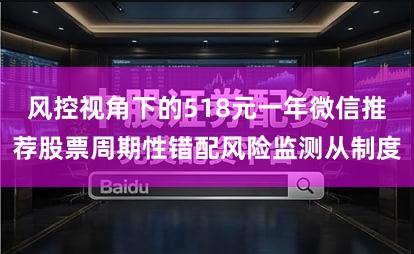 风控视角下的518元一年微信推荐股票周期性错配风险监测从制度