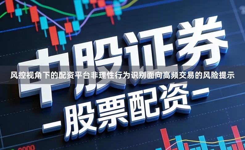 风控视角下的配资平台非理性行为识别面向高频交易的风险提示