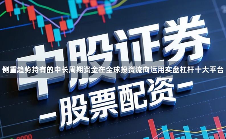 侧重趋势持有的中长周期资金在全球投资流向运用实盘杠杆十大平台