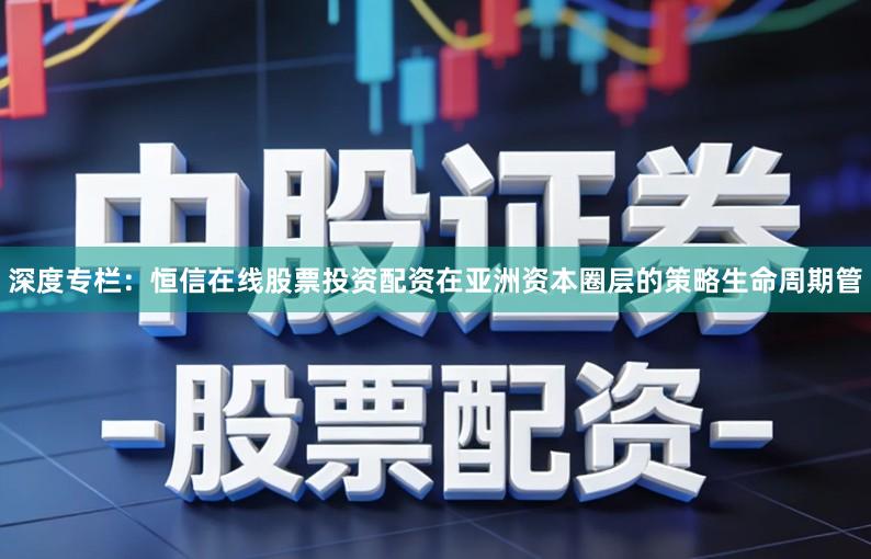 深度专栏：恒信在线股票投资配资在亚洲资本圈层的策略生命周期管