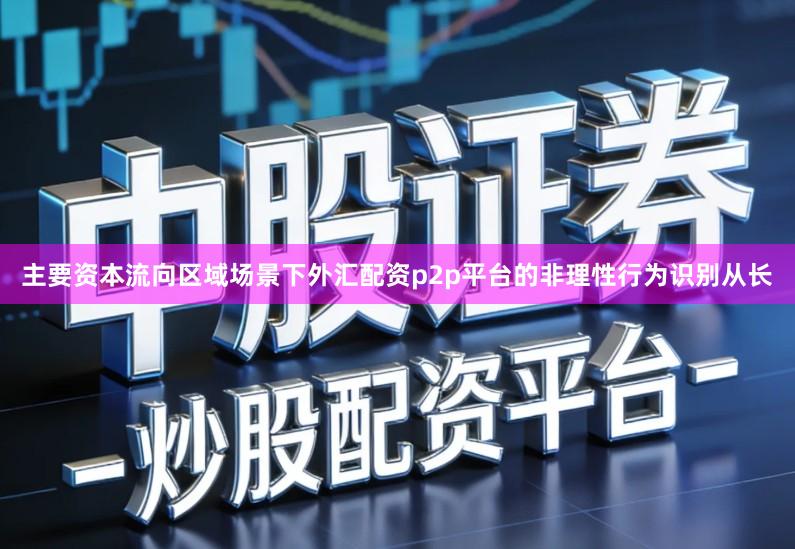 主要资本流向区域场景下外汇配资p2p平台的非理性行为识别从长