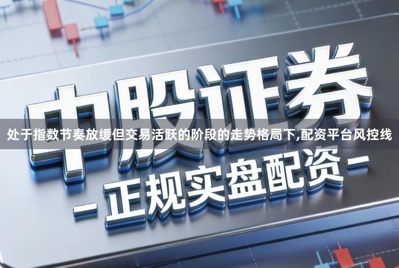 处于指数节奏放缓但交易活跃的阶段的走势格局下,配资平台风控线