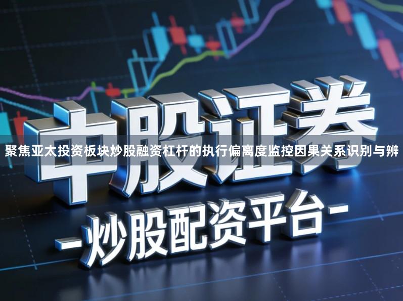 聚焦亚太投资板块炒股融资杠杆的执行偏离度监控因果关系识别与辨