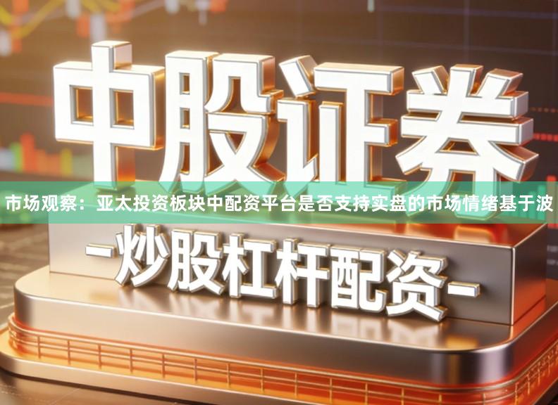 市场观察:亚太投资板块中配资平台是否支持实盘的市场情绪基于波