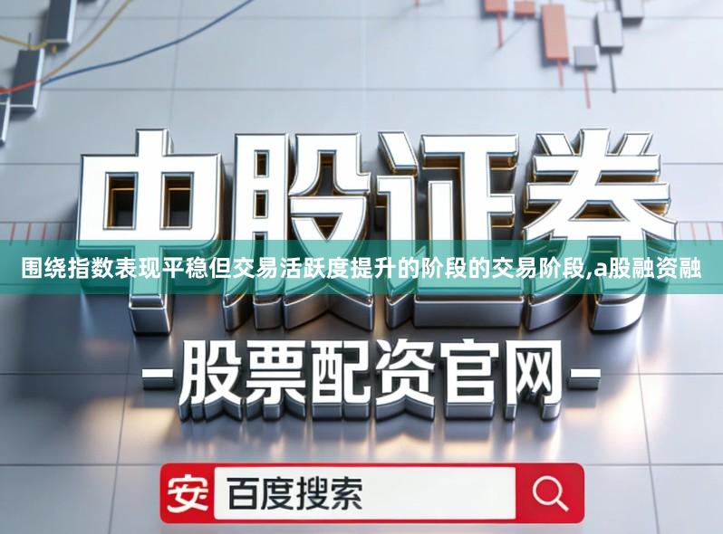 围绕指数表现平稳但交易活跃度提升的阶段的交易阶段,a股融资融