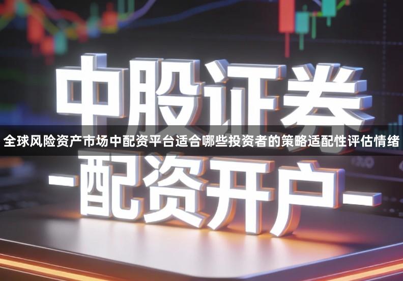 全球风险资产市场中配资平台适合哪些投资者的策略适配性评估情绪